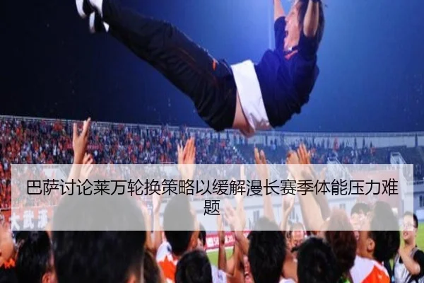 巴萨讨论莱万轮换策略以缓解漫长赛季体能压力难题