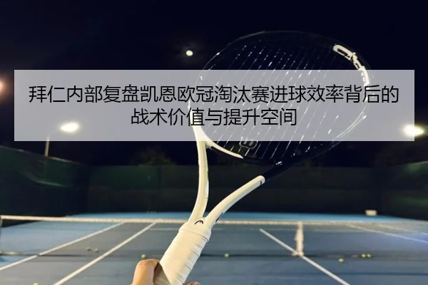 拜仁内部复盘凯恩欧冠淘汰赛进球效率背后的战术价值与提升空间 | kaiyun