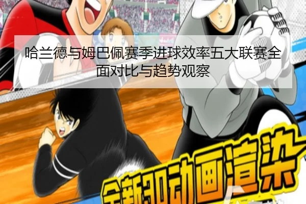 哈兰德与姆巴佩赛季进球效率五大联赛全面对比与趋势观察（kaiyun）