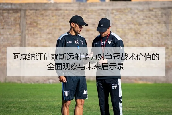 阿森纳评估赖斯远射能力对争冠战术价值的全面观察与未来启示录（kaiyun）